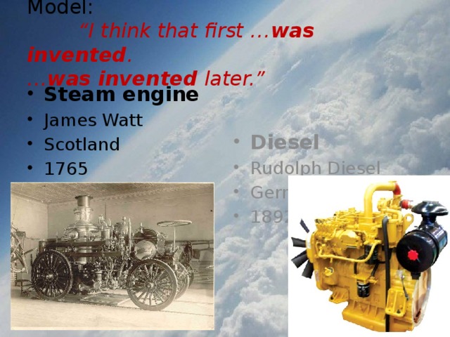 Model:   “I think that first … was invented .  … was invented later.” Steam engine James Watt Scotland 1765 Diesel Rudolph Diesel Germany 1892 