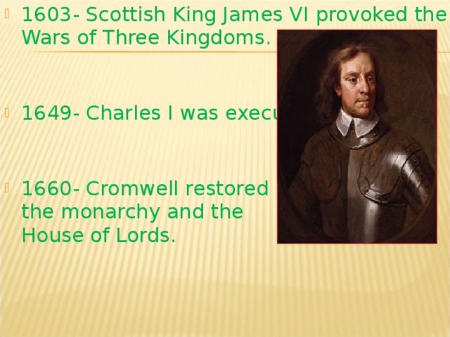 1603- Scottish King James VI provoked the Wars of Three Kingdoms.    1649- Charles I was executed.    1660- Cromwell restored  the monarchy and the  House of Lords. 