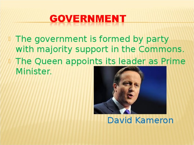 The government is formed by party with majority support in the Commons. The Queen appoints its leader as Prime Minister.    David Kameron 