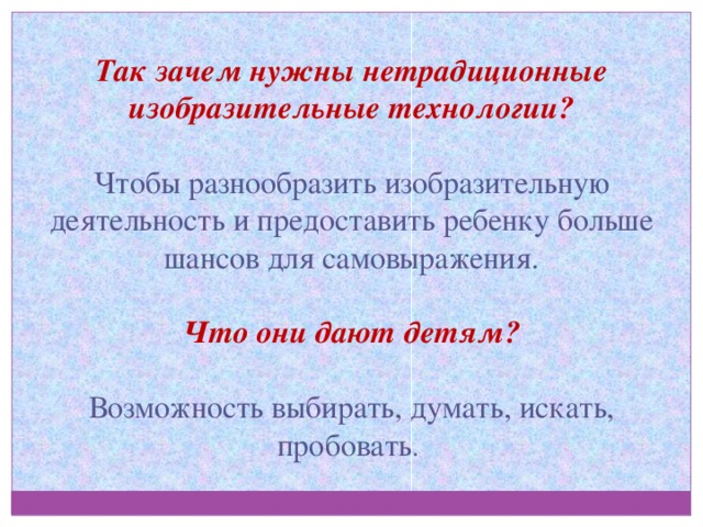 Так зачем нужны нетрадиционные изобразительные технологии? Чтобы разнообразить изобразительную деятельность и предоставить ребенку больше шансов для самовыражения.  Что они дают детям? Возможность выбирать, думать, искать, пробовать . 