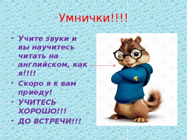 Умнички!!!! Учите звуки и вы научитесь читать на английском, как я!!!! Скоро я к вам приеду! УЧИТЕСЬ ХОРОШО!!! ДО ВСТРЕЧИ!!! 