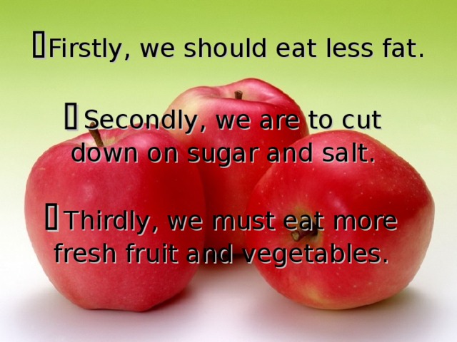  Firstly, we should eat less fat .   Secondly, we are to cut down on sugar and salt .   Thirdly, we must eat more fresh fruit and vegetables. 