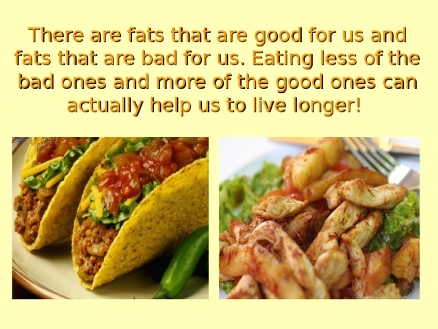 There are fats that are good for us and fats that are bad for us. Eating less of the bad ones and more of the good ones can actually help us to live longer!  