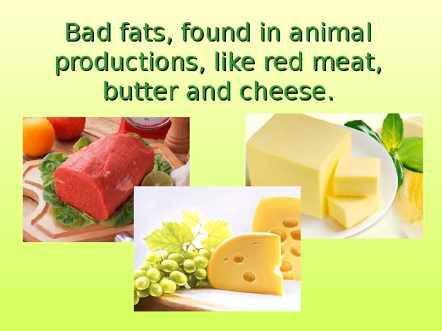 Bad fats, found in animal productions, like red meat, butter and cheese.   