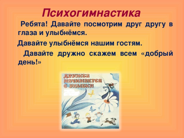 Психогимнастика  Ребята! Давайте посмотрим друг другу в глаза и улыбнёмся.  Давайте улыбнёмся нашим гостям.  Давайте дружно скажем всем «добрый день!»  