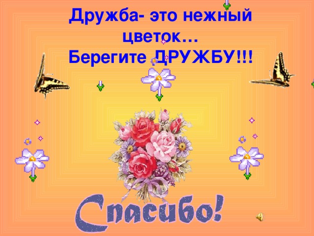 Дружба- это нежный цветок…  Берегите ДРУЖБУ!!! 