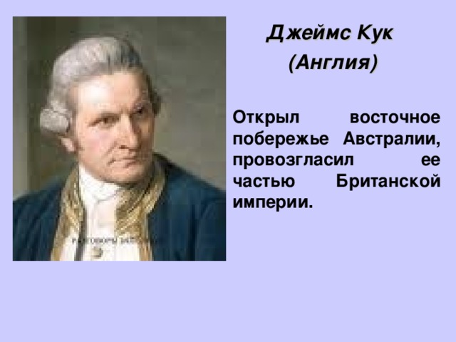 Джеймс Кук (Англия) Открыл восточное побережье Австралии, провозгласил ее частью Британской империи. 