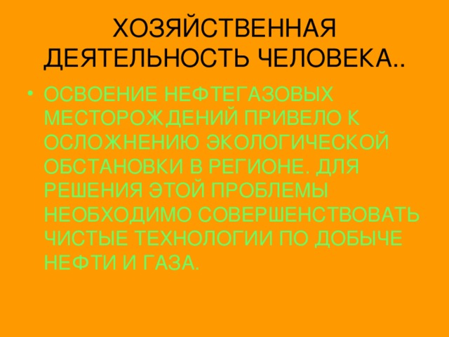 ХОЗЯЙСТВЕННАЯ ДЕЯТЕЛЬНОСТЬ ЧЕЛОВЕКА.. ОСВОЕНИЕ НЕФТЕГАЗОВЫХ МЕСТОРОЖДЕНИЙ ПРИВЕЛО К ОСЛОЖНЕНИЮ ЭКОЛОГИЧЕСКОЙ ОБСТАНОВКИ В РЕГИОНЕ. ДЛЯ РЕШЕНИЯ ЭТОЙ ПРОБЛЕМЫ НЕОБХОДИМО СОВЕРШЕНСТВОВАТЬ ЧИСТЫЕ ТЕХНОЛОГИИ ПО ДОБЫЧЕ НЕФТИ И ГАЗА. 