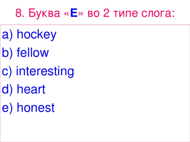 8. Буква « E » во 2 типе  слога : a) hockey b) fellow c) interesting d) heart e) honest 