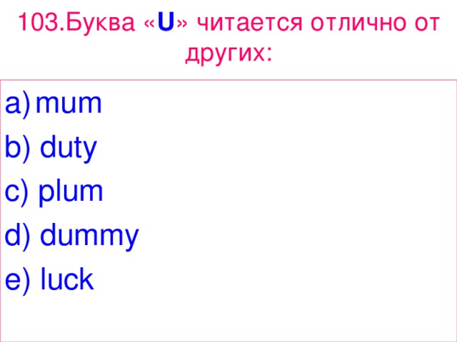 103. Буква « U » читается отлично от других: mum b ) duty c ) plum d ) dummy e ) luck 