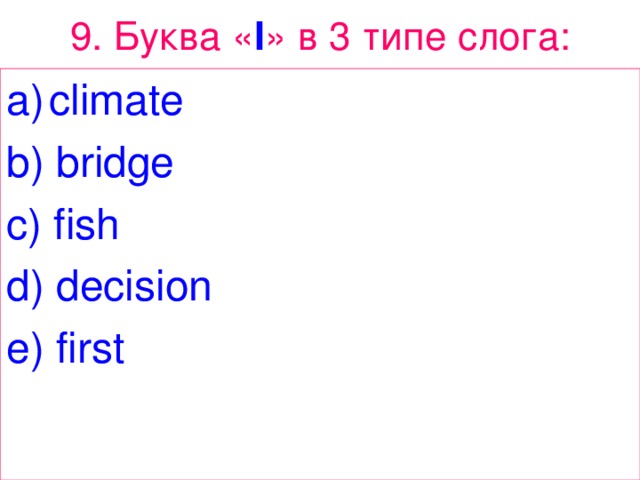 9. Буква « I » в 3 типе  слога : climate b) bridge c) fish d) decision e) first 