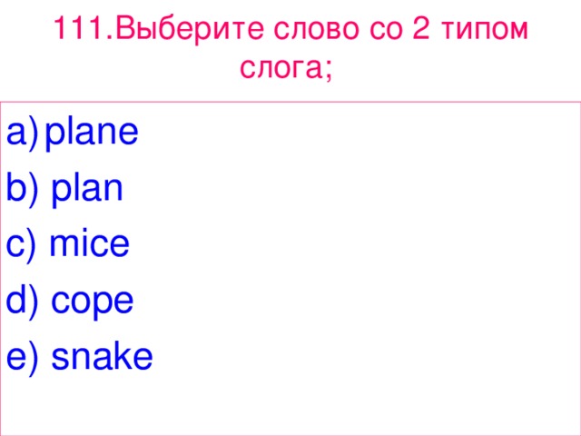 111. Выберите  слово  с o 2 типом  слога ;  plane b) plan c) mice d) cope e) snake 