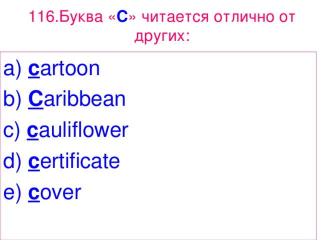 116. Буква « C » читается  отлично  от  других : a) c artoon b) C aribbean c) c auliflower d) c ertificate e) c over 