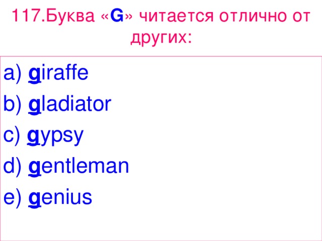 117. Буква « G » читается  отлично  от  других : a) g iraffe b) g ladiator c) g ypsy d) g entleman e) g enius 