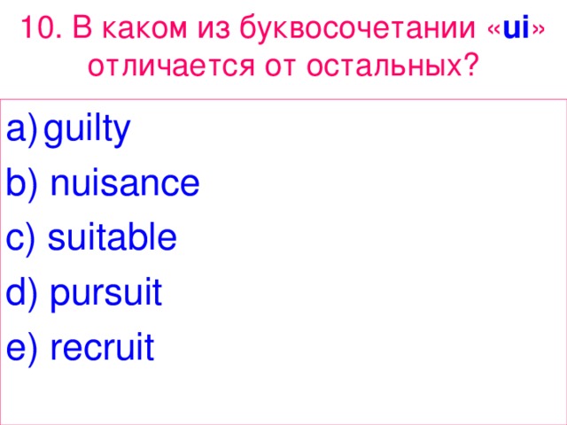 10. В каком из буквосочетании « ui » отличается от остальных? guilty b) nuisance c) suitable d) pursuit e) recruit 
