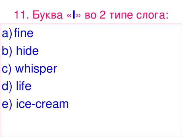 11. Буква « I » в o 2 типе  слога : fine b) hide c) whisper d) life e) ice-cream 