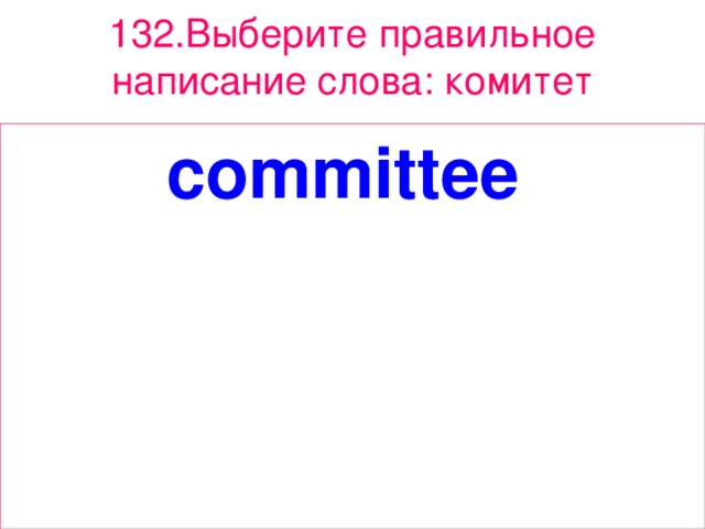 132 . Выберите правильное написание слова: комитет committee  