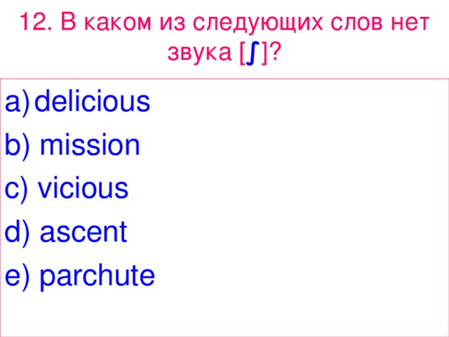 12. В каком из следующих слов нет звука [ ∫ ]? delicious b) mission c) vicious d) ascent e) parchute 