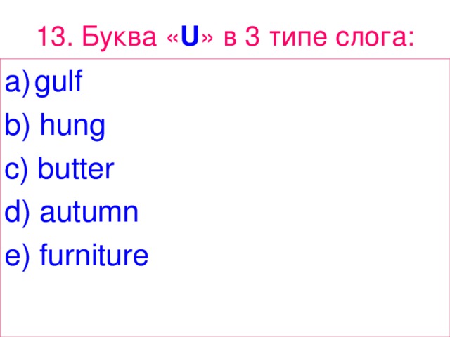 13 . Буква « U » в 3 типе  слога : gulf b) hung c) butter d) autumn e) furniture 