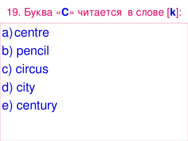 19 . Буква « C » читается в слове [ k ]: centre b ) pencil c ) circus d ) city e ) century 