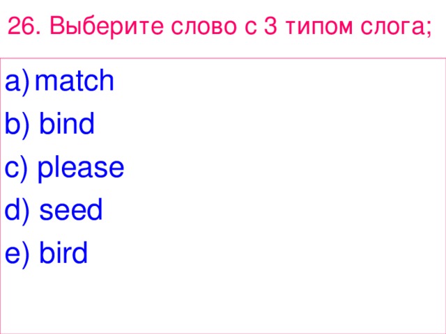26 . Выберите  слово  с 3 типом  слога ;  match b) bind c) please d) seed e) bird 
