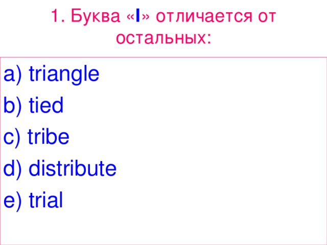 1. Буква « I » отличается от остальных: a) triangle b) tied c) tribe d) distribute e) trial 