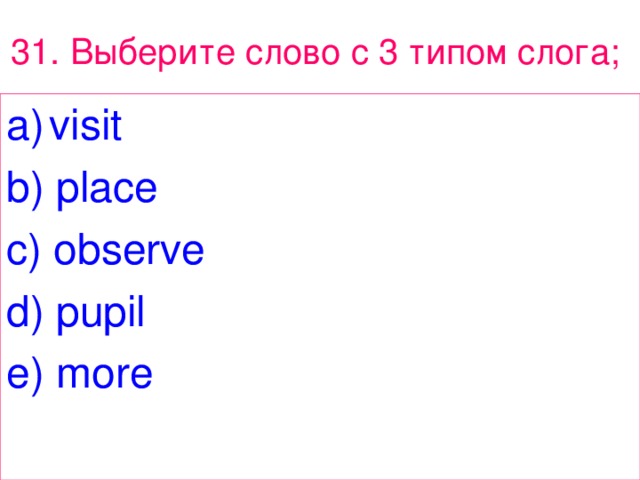 31. Выберите  слово  с 3 типом  слога ;  visit b) place c) observe d) pupil e) more 