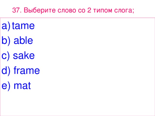 37. Выберите  слово  с o 2 типом  слога ;  tame b) able c) sake d) frame e) mat 