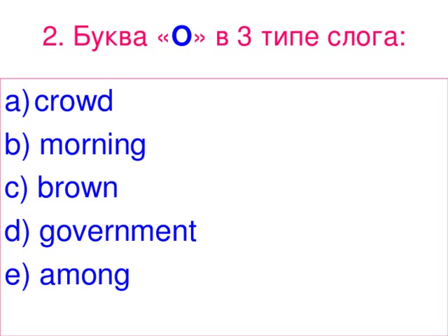 2. Буква « O » в 3 типе  слога : crowd b) morning c) brown d) government e) among 