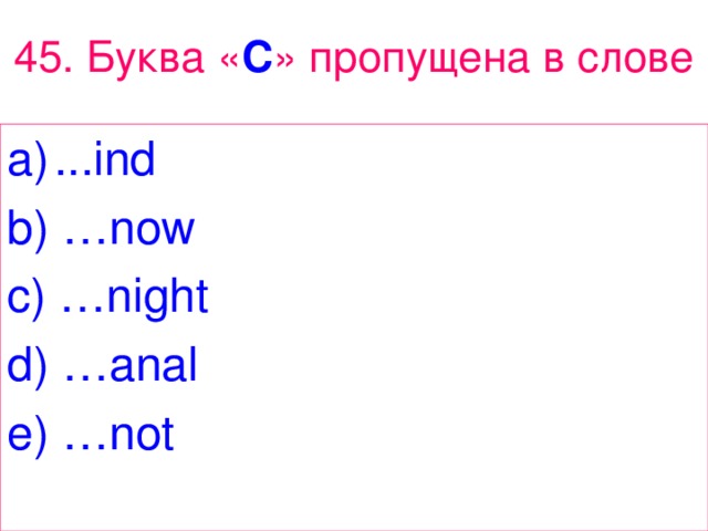 45 . Буква « C » пропущена в слове ... ind b ) … now  c ) … night d ) … anal e ) … not 