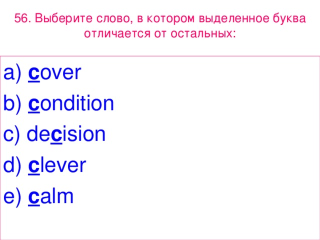 56. Выберите слово, в котором выделенное букв a отличается от остальных: a) c over b) c ondition c) de c ision d) c lever e) c alm 