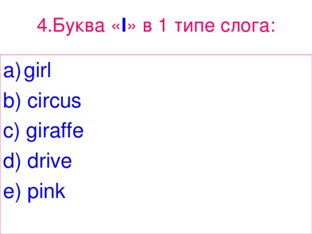 4. Буква « I » в 1 типе  слога : girl b) circus c) giraffe d) drive e) pink 