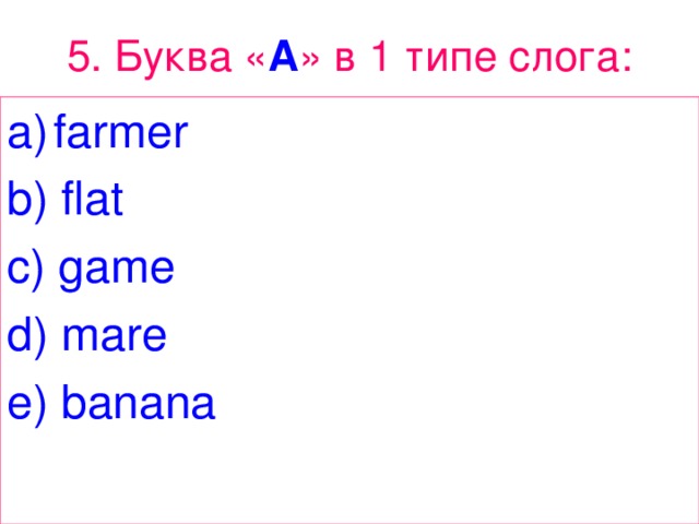 5. Буква « A » в 1 типе  слога : farmer b) flat c) game d) mare e) banana 