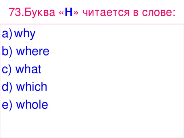 73. Буква « H » читается  в  слове : why b) where c) what d) which e) whole 