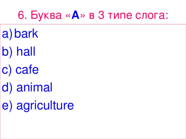 6. Буква « A » в 3 типе  слога : bark b) hall c) cafe d) animal e) agriculture 