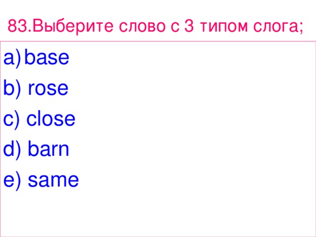83. Выберите  слово  с 3 типом  слога ;  base b) rose c) close d) barn e) same 