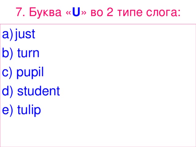 7. Буква « U » в o 2 типе  слога : just b) turn c) pupil d) student e) tulip 