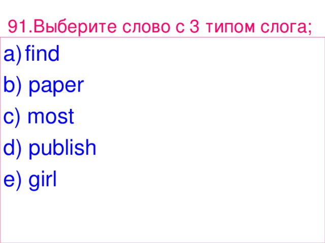 91. Выберите  слово  с 3 типом  слога ;  find b) paper c) most d) publish e) girl 