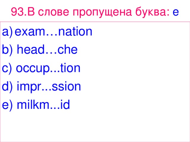 93. В  слове  пропущена  буква : e exam…nation b) head…che c) occup...tion d) impr...ssion e) milkm...id 