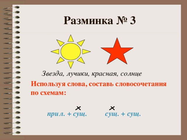 Разминка № 3  Звезда, лучики, красная, солнце  Используя слова, составь словосочетания по схемам:   прил. + сущ. сущ. + сущ. 