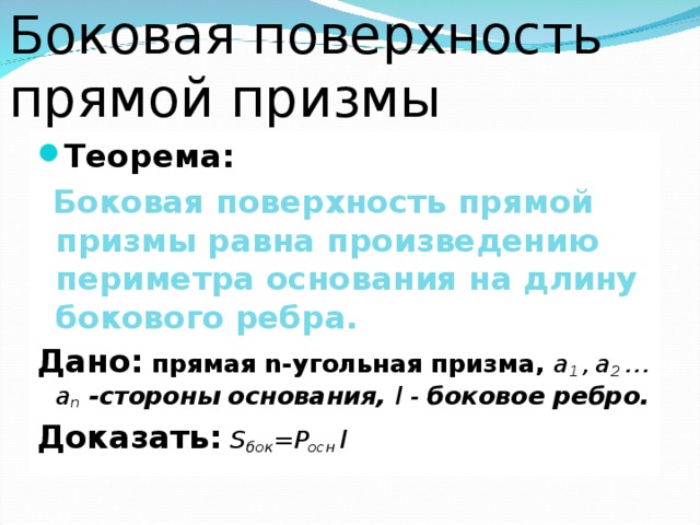 Боковая поверхность прямой призмы Теорема:   Боковая поверхность прямой призмы равна произведению периметра основания на длину бокового ребра. Дано:  прямая n- угольная призма, a 1 ,  а 2 … а n  - стороны основания, l - боковое ребро. Доказать:  S бок = P осн  l 