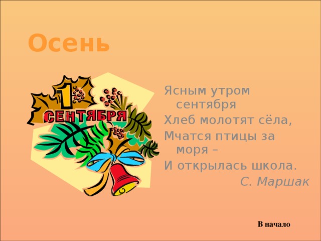 Осень Ясным утром сентября Хлеб молотят сёла, Мчатся птицы за моря – И открылась школа. С. Маршак В начало 