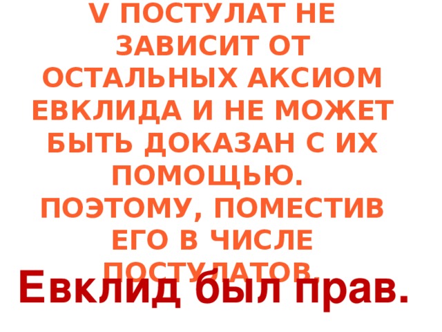 V ПОСТУЛАТ НЕ ЗАВИСИТ ОТ ОСТАЛЬНЫХ АКСИОМ ЕВКЛИДА И НЕ МОЖЕТ БЫТЬ ДОКАЗАН С ИХ ПОМОЩЬЮ. ПОЭТОМУ, ПОМЕСТИВ ЕГО В ЧИСЛЕ ПОСТУЛАТОВ, Евклид был прав. 