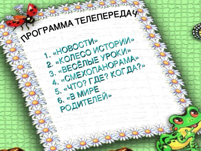 1. «НОВОСТИ» 2. «КОЛЕСО ИСТОРИИ» 3. «ВЕСЁЛЫЕ УРОКИ»  4. «СМЕХОПАНОРАМА» 5. «ЧТО? ГДЕ? КОГДА?» 6. «В МИРЕ РОДИТЕЛЕЙ» 