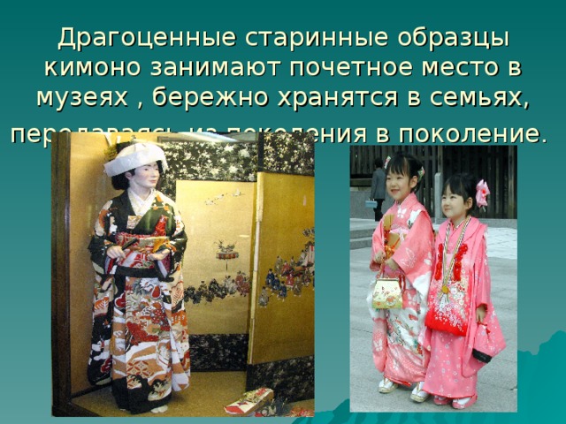 Драгоценные старинные образцы кимоно занимают почетное место в музеях , бережно хранятся в семьях, передаваясь из поколения в поколение .  