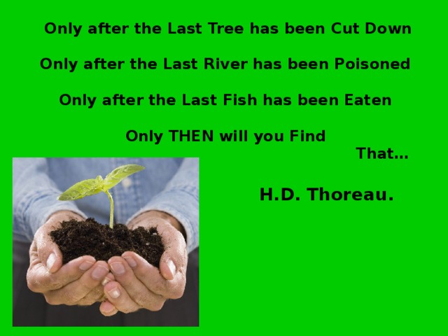 Only after the Last Tree has been Cut Down        Only after the Last River has been Poisoned        Only after the Last Fish has been Eaten        Only THEN will you Find        That…          H.D. Thoreau.  