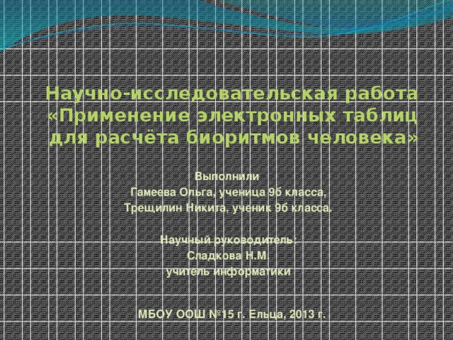 МБОУ ООШ №15 г. Ельца 12/24/16 Научно-исследовательская работа  «Применение электронных таблиц для расчёта биоритмов человека» Выполнили Гамеева Ольга, ученица 9б класса, Трещилин Никита, ученик 9б класса.   Научный руководитель: Сладкова Н.М. учитель информатики  МБОУ ООШ №15 г. Ельца, 2013 г.   