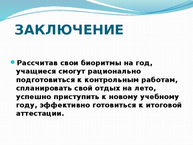 ЗАКЛЮЧЕНИЕ Рассчитав свои биоритмы на год, учащиеся смогут рационально подготовиться к контрольным работам, спланировать свой отдых на лето, успешно приступить к новому учебному году, эффективно готовиться к итоговой аттестации. 