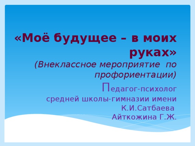 «Моё будущее – в моих руках»  (Внеклассное мероприятие по профориентации)   П едагог-психолог средней школы-гимназии имени К.И.Сатбаева  Айткожина Г.Ж. 