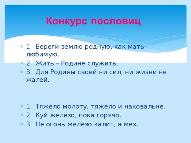 1.  Береги землю родную, как мать любимую. 2.  Жить – Родине служить. 3.  Для Родины своей ни сил, ни жизни не жалей. 1.  Тяжело молоту, тяжело и наковальне. 2.  Куй железо, пока горячо. 3.  Не огонь железо калит, а мех. 